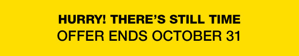 HURRY! THERE’S STILL TIME OFFER ENDS OCTOBER 31