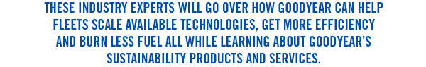 These industry experts will go over how GOODYEAR CAN HELP FLEETS SCALE available technologies, get more efficiency and burn less fuel all while learning about Goodyear’s sustainability products and services.