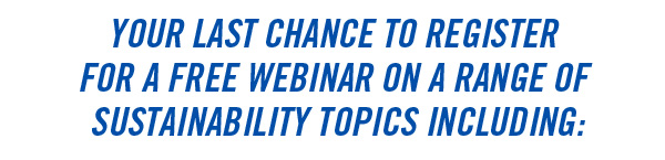YOUR LAST CHANCE TO REGISTER FOR A FREE WEBINAR ON A RANGE OF SUSTAINABILITY TOPICS INCLUDING: